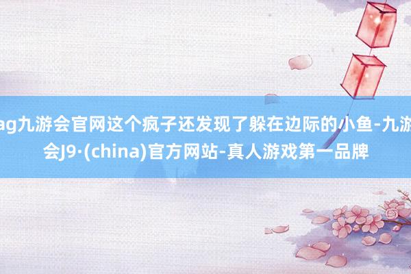 ag九游会官网这个疯子还发现了躲在边际的小鱼-九游会J9·(china)官方网站-真人游戏第一品牌