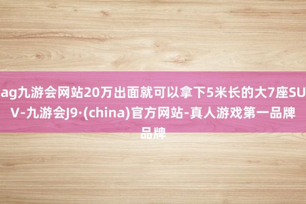 ag九游会网站20万出面就可以拿下5米长的大7座SUV-九游会J9·(china)官方网站-真人游戏第一品牌