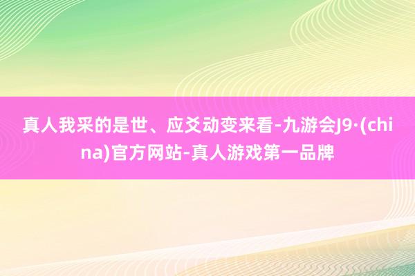 真人我采的是世、应爻动变来看-九游会J9·(china)官方网站-真人游戏第一品牌