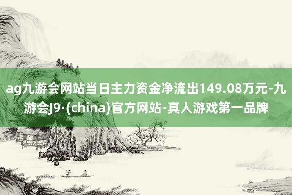 ag九游会网站当日主力资金净流出149.08万元-九游会J9·(china)官方网站-真人游戏第一品牌