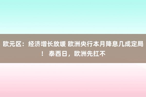 欧元区：经济增长放缓 欧洲央行本月降息几成定局！ 泰西日，欧洲先扛不