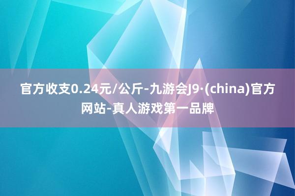 官方收支0.24元/公斤-九游会J9·(china)官方网站-真人游戏第一品牌