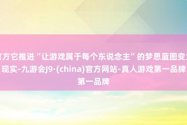 官方它推进“让游戏属于每个东说念主”的梦思蓝图变为现实-九游会J9·(china)官方网站-真人游戏第一品牌