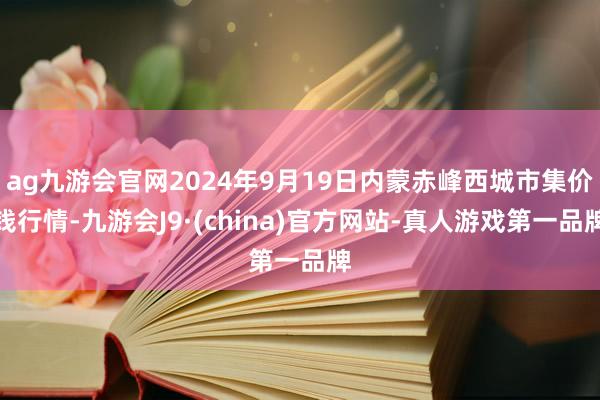 ag九游会官网2024年9月19日内蒙赤峰西城市集价钱行情-九游会J9·(china)官方网站-真人游戏第一品牌