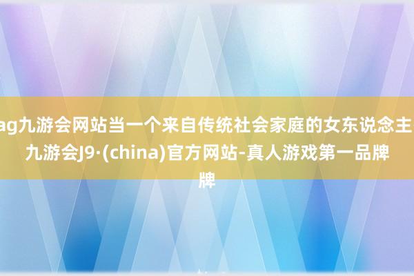 ag九游会网站当一个来自传统社会家庭的女东说念主-九游会J9·(china)官方网站-真人游戏第一品牌