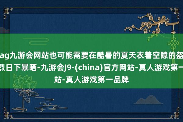 ag九游会网站也可能需要在酷暑的夏天衣着空隙的盔甲在烈日下暴晒-九游会J9·(china)官方网站-真人游戏第一品牌