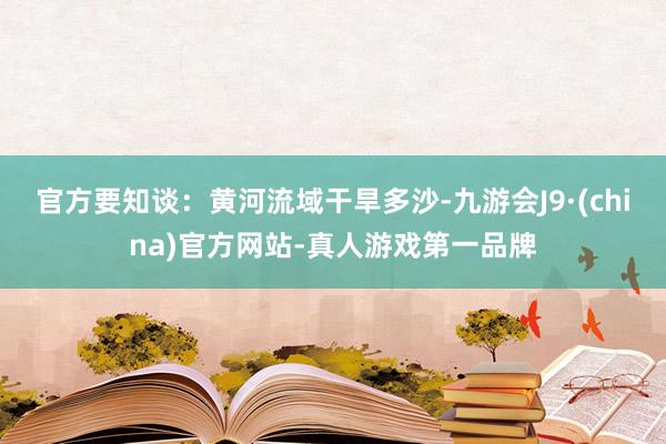 官方要知谈：黄河流域干旱多沙-九游会J9·(china)官方网站-真人游戏第一品牌