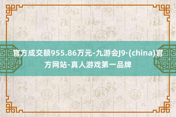 官方成交额955.86万元-九游会J9·(china)官方网站-真人游戏第一品牌