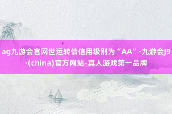 ag九游会官网世运转债信用级别为“AA”-九游会J9·(china)官方网站-真人游戏第一品牌