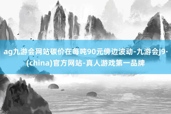 ag九游会网站碳价在每吨90元傍边波动-九游会J9·(china)官方网站-真人游戏第一品牌