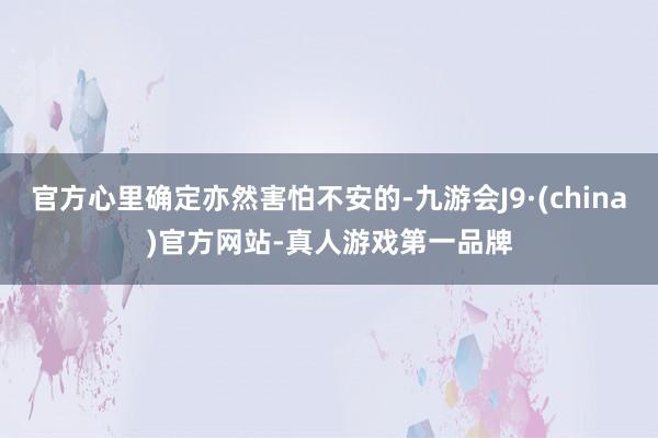 官方心里确定亦然害怕不安的-九游会J9·(china)官方网站-真人游戏第一品牌