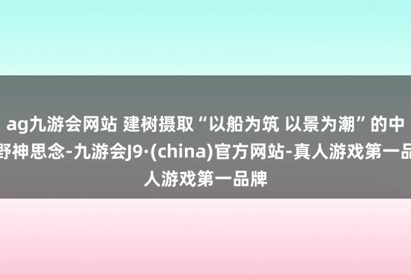 ag九游会网站 建树摄取“以船为筑 以景为潮”的中枢野神思念-九游会J9·(china)官方网站-真人游戏第一品牌