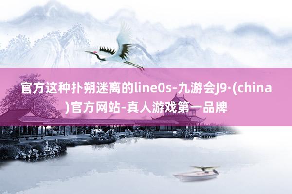 官方这种扑朔迷离的line0s-九游会J9·(china)官方网站-真人游戏第一品牌