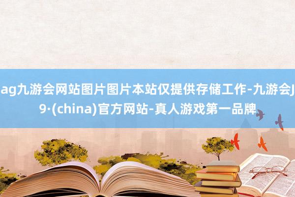 ag九游会网站图片图片本站仅提供存储工作-九游会J9·(china)官方网站-真人游戏第一品牌