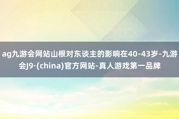 ag九游会网站山根对东谈主的影响在40-43岁-九游会J9·(china)官方网站-真人游戏第一品牌