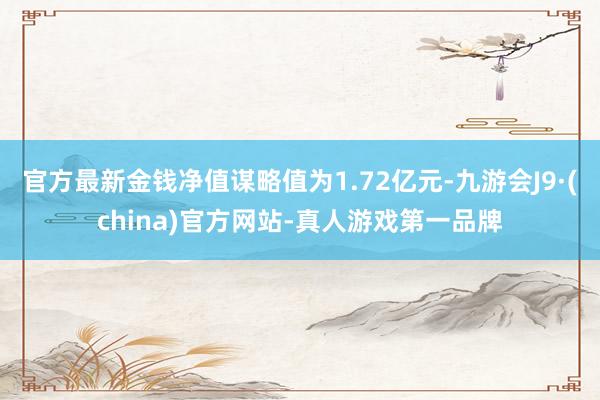 官方最新金钱净值谋略值为1.72亿元-九游会J9·(china)官方网站-真人游戏第一品牌