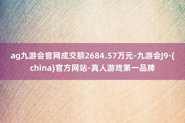 ag九游会官网成交额2684.57万元-九游会J9·(china)官方网站-真人游戏第一品牌