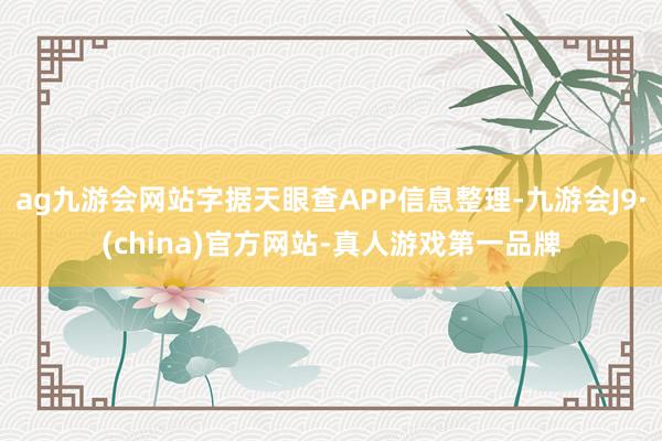 ag九游会网站字据天眼查APP信息整理-九游会J9·(china)官方网站-真人游戏第一品牌