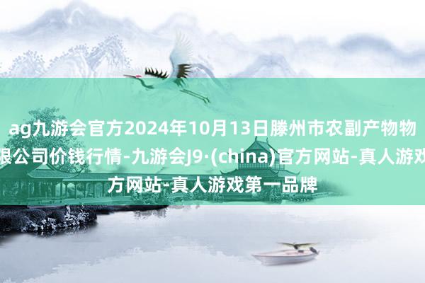 ag九游会官方2024年10月13日滕州市农副产物物流中心有限公司价钱行情-九游会J9·(china)官方网站-真人游戏第一品牌