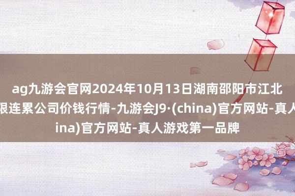 ag九游会官网2024年10月13日湖南邵阳市江北农居品批发有限连累公司价钱行情-九游会J9·(china)官方网站-真人游戏第一品牌