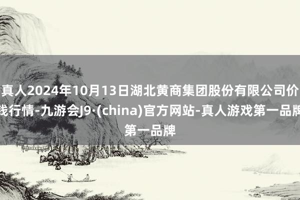 真人2024年10月13日湖北黄商集团股份有限公司价钱行情-九游会J9·(china)官方网站-真人游戏第一品牌