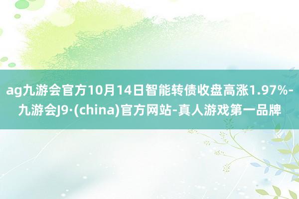 ag九游会官方10月14日智能转债收盘高涨1.97%-九游会J9·(china)官方网站-真人游戏第一品牌