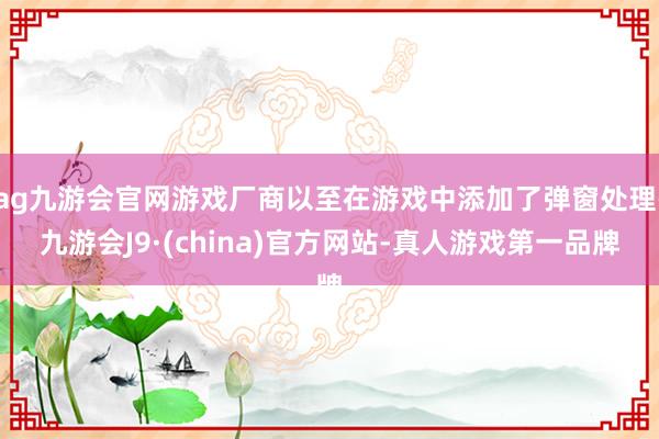 ag九游会官网游戏厂商以至在游戏中添加了弹窗处理-九游会J9·(china)官方网站-真人游戏第一品牌