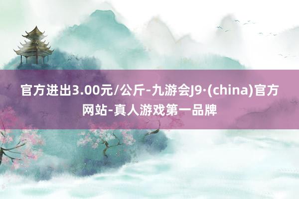 官方进出3.00元/公斤-九游会J9·(china)官方网站-真人游戏第一品牌