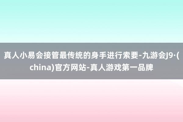 真人小易会接管最传统的身手进行索要-九游会J9·(china)官方网站-真人游戏第一品牌