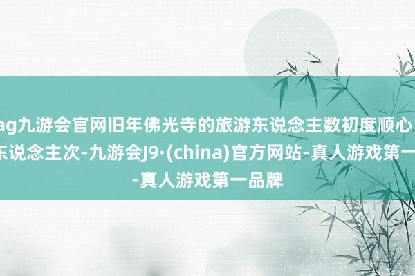 ag九游会官网旧年佛光寺的旅游东说念主数初度顺心10万东说念主次-九游会J9·(china)官方网站-真人游戏第一品牌