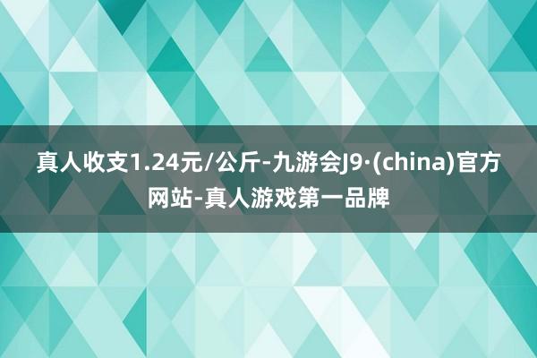 真人收支1.24元/公斤-九游会J9·(china)官方网站-真人游戏第一品牌