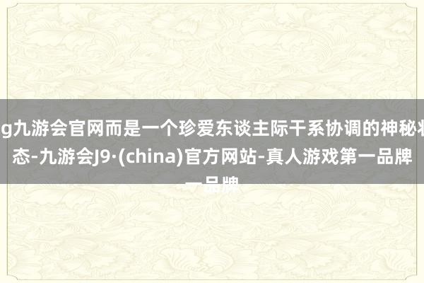 ag九游会官网而是一个珍爱东谈主际干系协调的神秘状态-九游会J9·(china)官方网站-真人游戏第一品牌