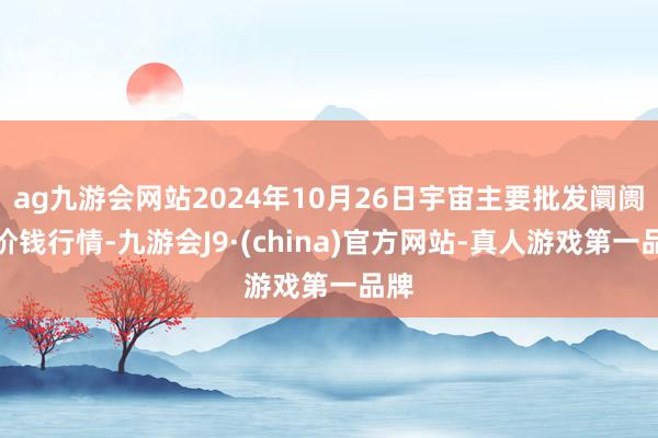 ag九游会网站2024年10月26日宇宙主要批发阛阓牛价钱行情-九游会J9·(china)官方网站-真人游戏第一品牌