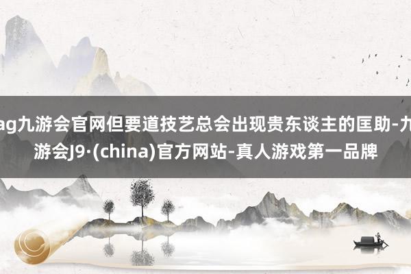 ag九游会官网但要道技艺总会出现贵东谈主的匡助-九游会J9·(china)官方网站-真人游戏第一品牌