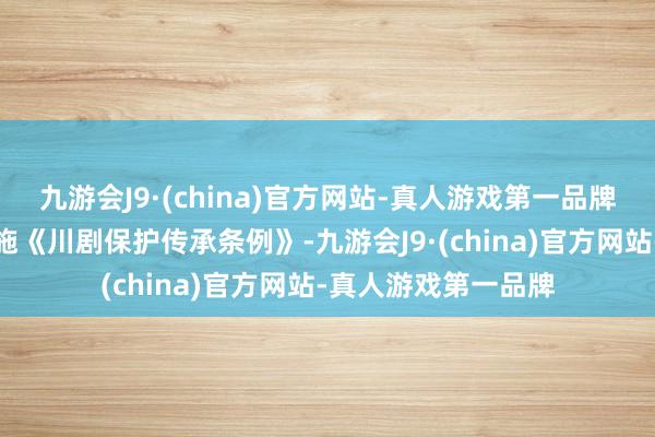 九游会J9·(china)官方网站-真人游戏第一品牌草创协同立法并实施《川剧保护传承条例》-九游会J9·(china)官方网站-真人游戏第一品牌