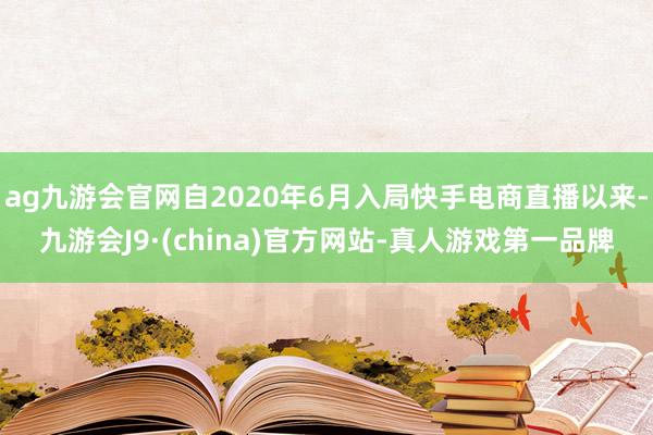 ag九游会官网自2020年6月入局快手电商直播以来-九游会J9·(china)官方网站-真人游戏第一品牌