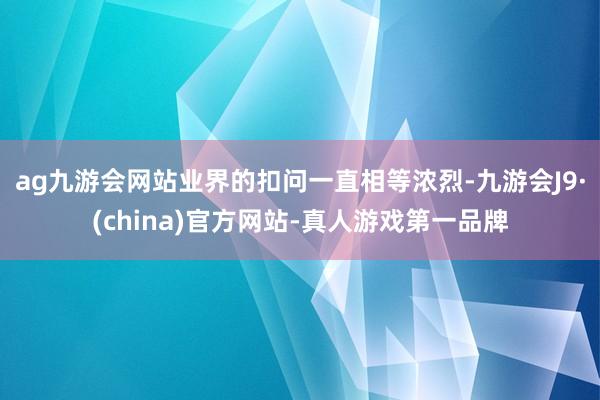 ag九游会网站业界的扣问一直相等浓烈-九游会J9·(china)官方网站-真人游戏第一品牌