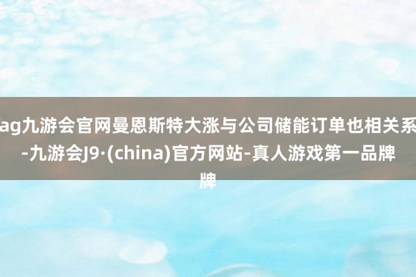 ag九游会官网　　曼恩斯特大涨与公司储能订单也相关系-九游会J9·(china)官方网站-真人游戏第一品牌