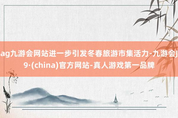 ag九游会网站进一步引发冬春旅游市集活力-九游会J9·(china)官方网站-真人游戏第一品牌