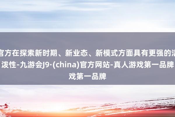 官方在探索新时期、新业态、新模式方面具有更强的活泼性-九游会J9·(china)官方网站-真人游戏第一品牌