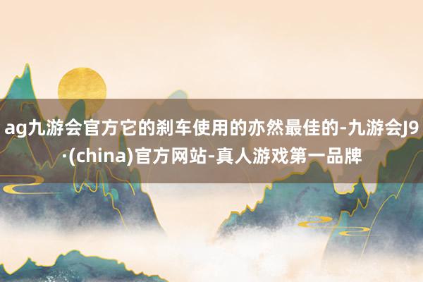 ag九游会官方它的刹车使用的亦然最佳的-九游会J9·(china)官方网站-真人游戏第一品牌