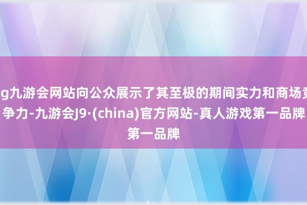 ag九游会网站向公众展示了其至极的期间实力和商场竞争力-九游会J9·(china)官方网站-真人游戏第一品牌