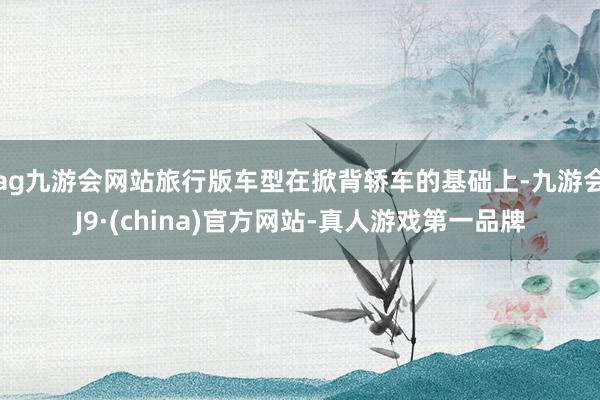 ag九游会网站旅行版车型在掀背轿车的基础上-九游会J9·(china)官方网站-真人游戏第一品牌