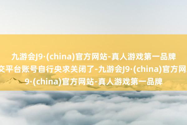 九游会J9·(china)官方网站-真人游戏第一品牌黄晓明女友叶珂的外交平台账号自行央求关闭了-九游会J9·(china)官方网站-真人游戏第一品牌