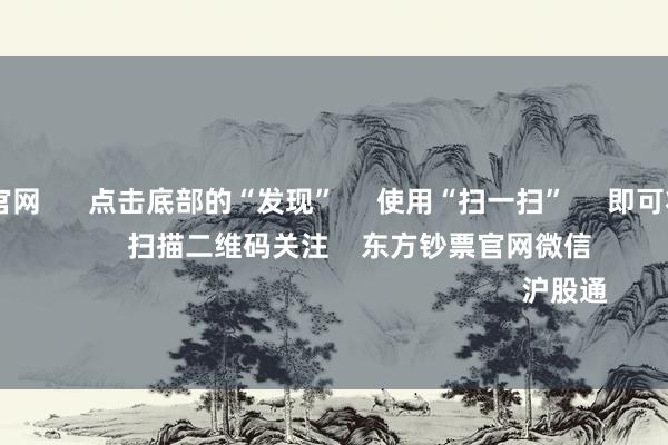 ag九游会官网      点击底部的“发现”     使用“扫一扫”     即可将网页共享至一又友圈                            扫描二维码关注    东方钞票官网微信                                                                        沪股通             深股通           