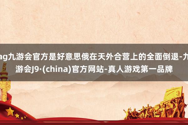 ag九游会官方是好意思俄在天外合营上的全面倒退-九游会J9·(china)官方网站-真人游戏第一品牌