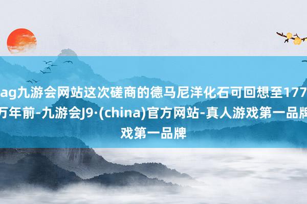 ag九游会网站这次磋商的德马尼洋化石可回想至177万年前-九游会J9·(china)官方网站-真人游戏第一品牌