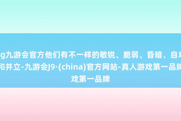 ag九游会官方他们有不一样的敏锐、脆弱、昏暗、自卑和并立-九游会J9·(china)官方网站-真人游戏第一品牌