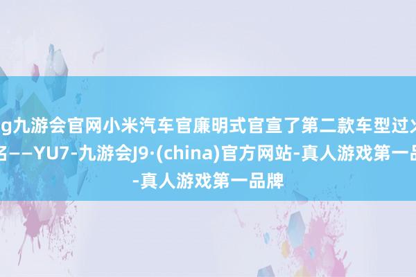 ag九游会官网小米汽车官廉明式官宣了第二款车型过火定名——YU7-九游会J9·(china)官方网站-真人游戏第一品牌