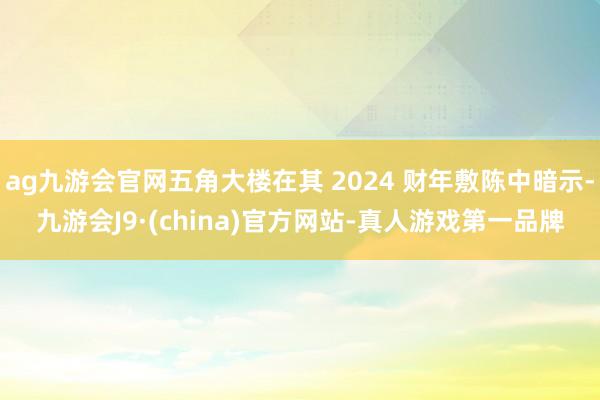 ag九游会官网五角大楼在其 2024 财年敷陈中暗示-九游会J9·(china)官方网站-真人游戏第一品牌